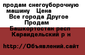 продам снегоуборочную машину › Цена ­ 55 000 - Все города Другое » Продам   . Башкортостан респ.,Караидельский р-н